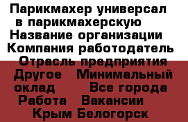 Парикмахер-универсал. в парикмахерскую N1 › Название организации ­ Компания-работодатель › Отрасль предприятия ­ Другое › Минимальный оклад ­ 1 - Все города Работа » Вакансии   . Крым,Белогорск